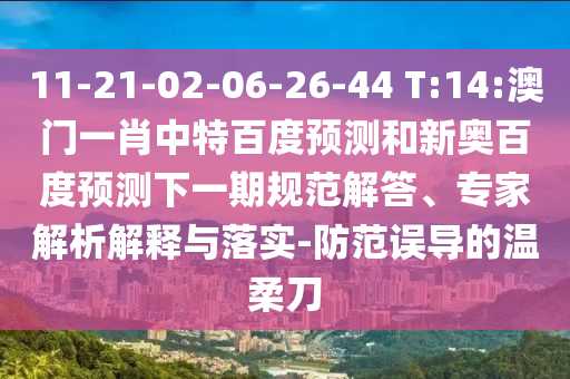 11-21-02-06-26-44 T:14:澳门一肖中特百度预测和新奥百度预测下一期规范解答、专家解析解释与落实-防范误导的温柔刀