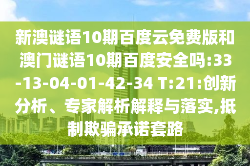 新澳谜语10期百度云免费版和澳门谜语10期百度安全吗:33-13-04-01-42-34 T:21:创新分析、专家解析解释与落实,抵制欺骗承诺套路