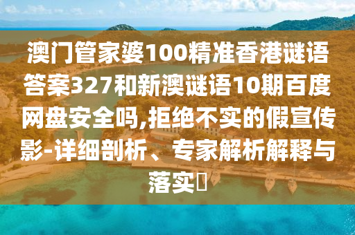 澳门管家婆100精准香港谜语答案327和新澳谜语10期百度网盘安全吗,拒绝不实的假宣传影-详细剖析、专家解析解释与落实​