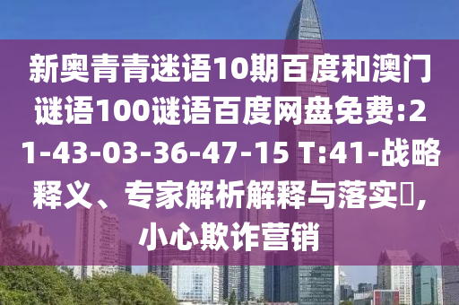 新奥青青迷语10期百度和澳门谜语100谜语百度网盘免费:21-43-03-36-47-15 T:41-战略释义、专家解析解释与落实​,小心欺诈营销