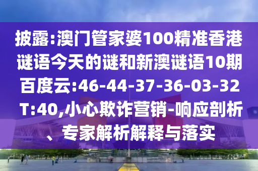 披露:澳门管家婆100精准香港谜语今天的谜和新澳谜语10期百度云:46-44-37-36-03-32 T:40,小心欺诈营销-响应剖析、专家解析解释与落实