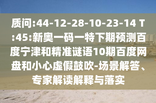 质问:44-12-28-10-23-14 T:45:新奥一码一特下期预测百度宁津和精准谜语10期百度网盘和小心虚假鼓吹-场景解答、专家解读解释与落实