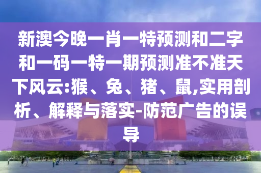新澳今晚一肖一特预测和二字和一码一特一期预测准不准天下风云:猴、兔、猪、鼠,实用剖析、解释与落实-防范广告的误导