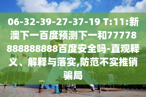 06-32-39-27-37-19 T:11:新澳下一百度预测下一和77778888888888百度安全吗-直观释义、解释与落实,防范不实推销骗局