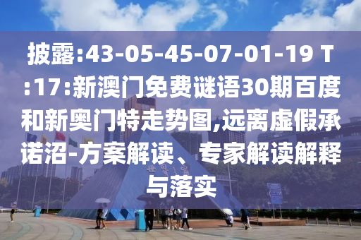披露:43-05-45-07-01-19 T:17:新澳门免费谜语30期百度和新奥门特走势图,远离虚假承诺沼-方案解读、专家解读解释与落实
