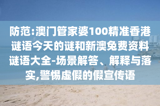 防范:澳门管家婆100精准香港谜语今天的谜和新澳兔费资料谜语大全-场景解答、解释与落实,警惕虚假的假宣传语