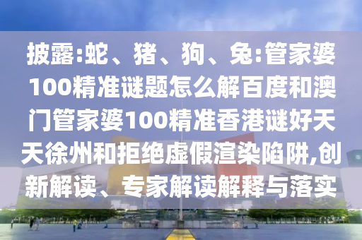 披露:蛇、猪、狗、兔:管家婆100精准谜题怎么解百度和澳门管家婆100精准香港谜好天天徐州和拒绝虚假渲染陷阱,创新解读、专家解读解释与落实