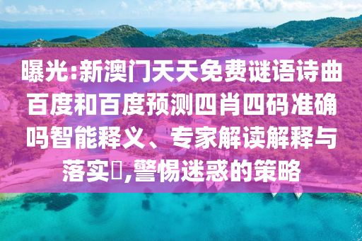 曝光:新澳门天天免费谜语诗曲百度和百度预测四肖四码准确吗智能释义、专家解读解释与落实,警惕迷惑的策略