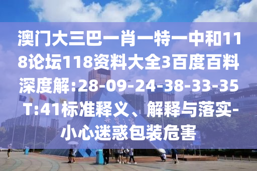 澳门大三巴一肖一特一中和118论坛118资料大全3百度百料深度解:28-09-24-38-33-35 T:41标准释义、解释与落实-小心迷惑包装危害
