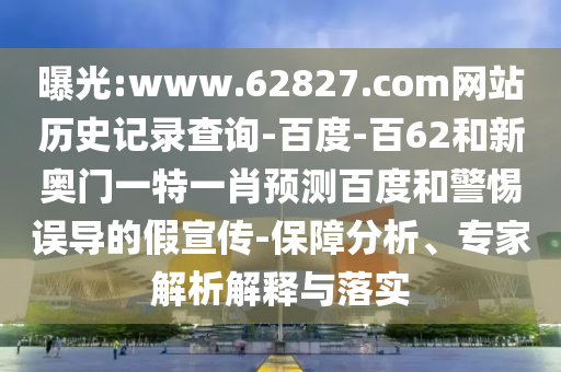 曝光:www.62827.com网站历史记录查询-百度-百62和新奥门一特一肖预测百度和警惕误导的假宣传-保障分析、专家解析解释与落实