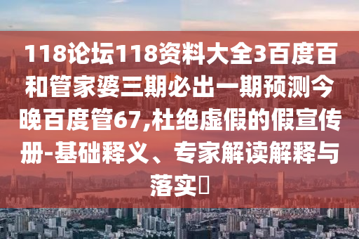 118论坛118资料大全3百度百和管家婆三期必出一期预测今晚百度管67,杜绝虚假的假宣传册-基础释义、专家解读解释与落实