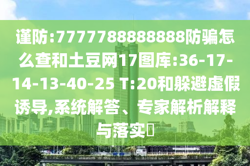 谨防:7777788888888防骗怎么查和土豆网17图库:36-17-14-13-40-25 T:20和躲避虚假诱导,系统解答、专家解析解释与落实​