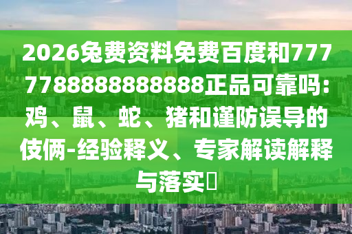 2026兔费资料免费百度和7777788888888888正品可靠吗:鸡、鼠、蛇、猪和谨防误导的伎俩-经验释义、专家解读解释与落实​