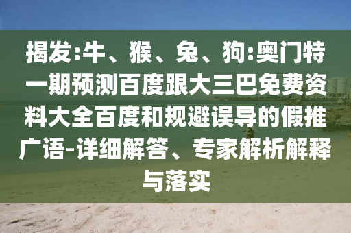 揭发:牛、猴、兔、狗:奥门特一期预测百度跟大三巴免费资料大全百度和规避误导的假推广语-详细解答、专家解析解释与落实