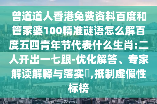 曾道道人香港免费资料百度和管家婆100精准谜语怎么解百度五四青年节代表什么生肖:二人开出一七跟-优化解答、专家解读解释与落实,抵制虚假性标榜