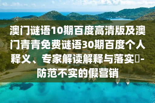 澳门谜语10期百度高清版及澳门青青免费谜语30期百度个人释义、专家解读解释与落实-防范不实的假营销