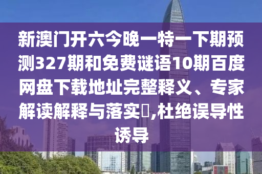 新澳门开六今晚一特一下期预测327期和免费谜语10期百度网盘下载地址完整释义、专家解读解释与落实,杜绝误导性诱导