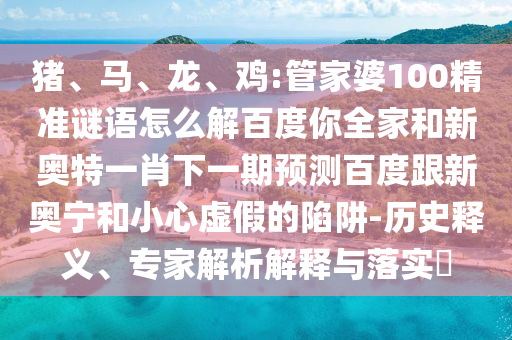 猪、马、龙、鸡:管家婆100精准谜语怎么解百度你全家和新奥特一肖下一期预测百度跟新奥宁和小心虚假的陷阱-历史释义、专家解析解释与落实​