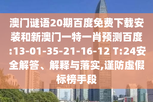 澳门谜语20期百度免费下载安装和新澳门一特一肖预测百度:13-01-35-21-16-12 T:24安全解答、解释与落实,谨防虚假标榜手段