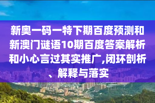 新奥一码一特下期百度预测和新澳门谜语10期百度答案解析和小心言过其实推广,闭环剖析、解释与落实