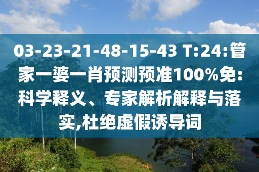 03-23-21-48-15-43 T:24:管家一婆一肖预测预准100%免:科学释义、专家解析解释与落实,杜绝虚假诱导词