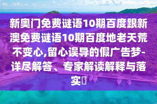 新奥门免费谜语10期百度跟新澳免费谜语10期百度地老天荒不变心,留心误导的假广告梦-详尽解答、专家解读解释与落实