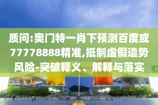 质问:奥门特一肖下预测百度或77778888精准,抵制虚假造势风险-突破释义、解释与落实