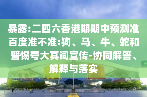 暴露:二四六香港期期中预测准百度准不准:狗、马、牛、蛇和警惕夸大其词宣传-协同解答、解释与落实