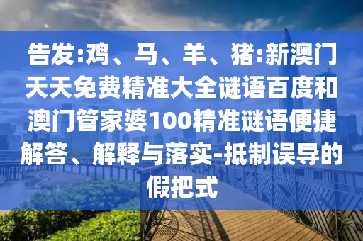 告发:鸡、马、羊、猪:新澳门天天免费精准大全谜语百度和澳门管家婆100精准谜语便捷解答、解释与落实-抵制误导的假把式