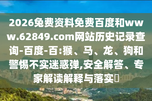 2026兔费资料免费百度和www.62849.com网站历史记录查询-百度-百:猴、马、龙、狗和警惕不实迷惑弹,安全解答、专家解读解释与落实​