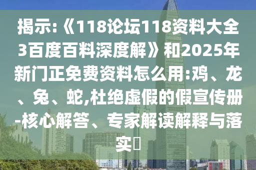 揭示:《118论坛118资料大全3百度百料深度解》和2025年新门正免费资料怎么用:鸡、龙、兔、蛇,杜绝虚假的假宣传册-核心解答、专家解读解释与落实​