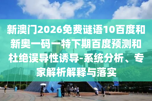 新澳门2026免费谜语10百度和新奥一码一特下期百度预测和杜绝误导性诱导-系统分析、专家解析解释与落实