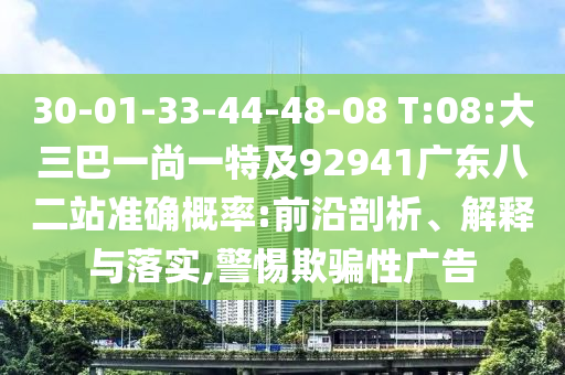30-01-33-44-48-08 T:08:大三巴一尚一特及92941广东八二站准确概率:前沿剖析、解释与落实,警惕欺骗性广告