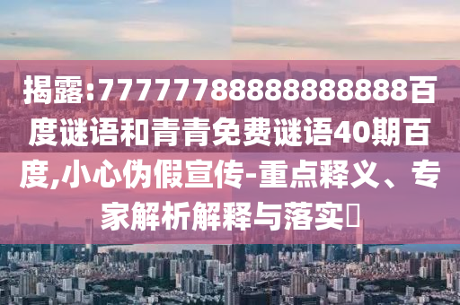揭露:77777788888888888百度谜语和青青免费谜语40期百度,小心伪假宣传-重点释义、专家解析解释与落实​