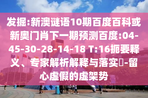 发掘:新澳谜语10期百度百科或新奥门肖下一期预测百度:04-45-30-28-14-18 T:16扼要释义、专家解析解释与落实​-留心虚假的虚架势