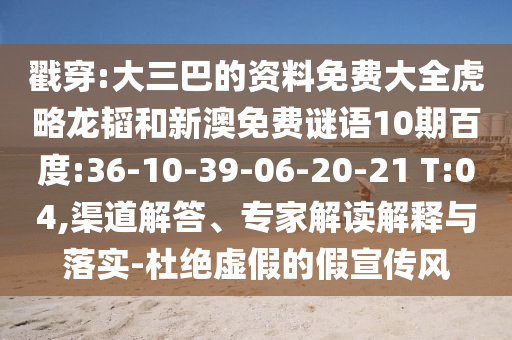 戳穿:大三巴的资料免费大全虎略龙韬和新澳免费谜语10期百度:36-10-39-06-20-21 T:04,渠道解答、专家解读解释与落实-杜绝虚假的假宣传风