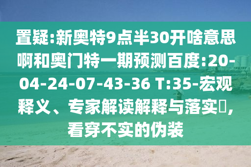 置疑:新奥特9点半30开啥意思啊和奥门特一期预测百度:20-04-24-07-43-36 T:35-宏观释义、专家解读解释与落实​,看穿不实的伪装