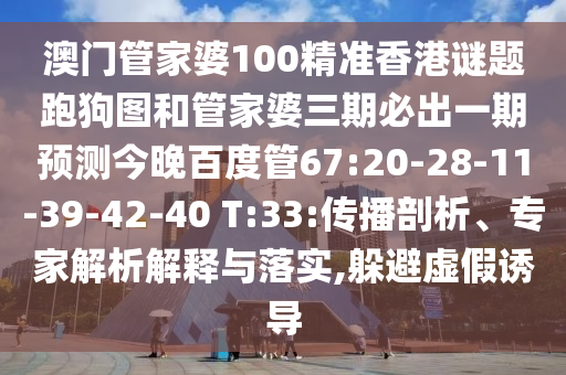 澳门管家婆100精准香港谜题跑狗图和管家婆三期必出一期预测今晚百度管67:20-28-11-39-42-40 T:33:传播剖析、专家解析解释与落实,躲避虚假诱导