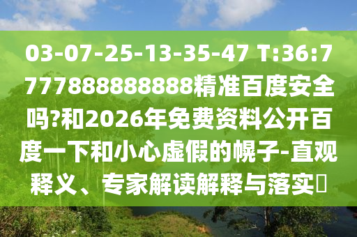 03-07-25-13-35-47 T:36:7777888888888精准百度安全吗?和2026年免费资料公开百度一下和小心虚假的幌子-直观释义、专家解读解释与落实​