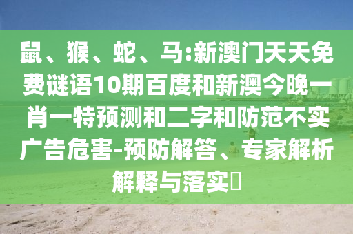 鼠、猴、蛇、马:新澳门天天免费谜语10期百度和新澳今晚一肖一特预测和二字和防范不实广告危害-预防解答、专家解析解释与落实​