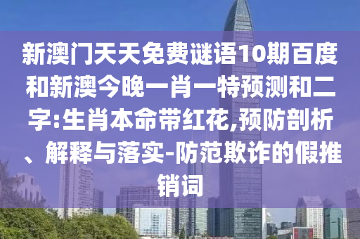 新澳门天天免费谜语10期百度和新澳今晚一肖一特预测和二字:生肖本命带红花,预防剖析、解释与落实-防范欺诈的假推销词