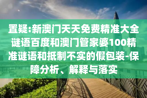 置疑:新澳门天天免费精准大全谜语百度和澳门管家婆100精准谜语和抵制不实的假包装-保障分析、解释与落实