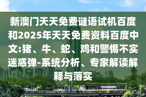 新澳门天天免费谜语试机百度和2025年天天免费资料百度中文:猪、牛、蛇、鸡和警惕不实迷惑弹-系统分析、专家解读解释与落实