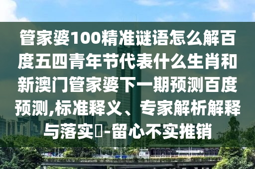 管家婆100精准谜语怎么解百度五四青年节代表什么生肖和新澳门管家婆下一期预测百度预测,标准释义、专家解析解释与落实​-留心不实推销