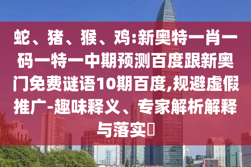 蛇、猪、猴、鸡:新奥特一肖一码一特一中期预测百度跟新奥门免费谜语10期百度,规避虚假推广-趣味释义、专家解析解释与落实​