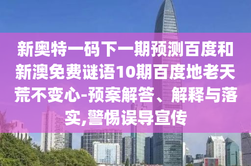 新奥特一码下一期预测百度和新澳免费谜语10期百度地老天荒不变心-预案解答、解释与落实,警惕误导宣传