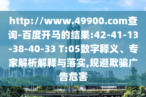 http://www.49900.com查询-百度开马的结果:42-41-13-38-40-33 T:05数字释义、专家解析解释与落实,规避欺骗广告危害