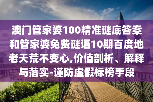 澳门管家婆100精准谜底答案和管家婆免费谜语10期百度地老天荒不变心,价值剖析、解释与落实-谨防虚假标榜手段