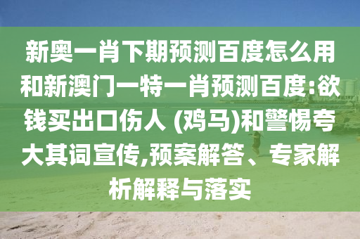 新奥一肖下期预测百度怎么用和新澳门一特一肖预测百度:欲钱买出口伤人 (鸡马)和警惕夸大其词宣传,预案解答、专家解析解释与落实