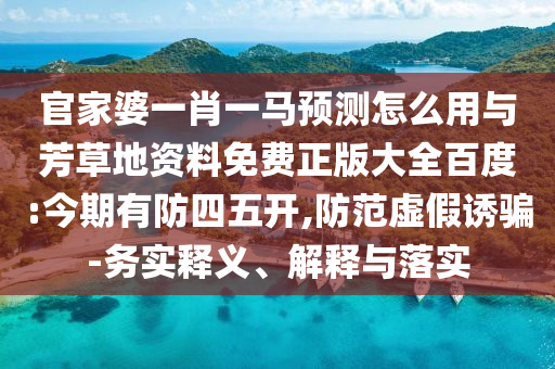 官家婆一肖一马预测怎么用与芳草地资料免费正版大全百度:今期有防四五开,防范虚假诱骗-务实释义、解释与落实